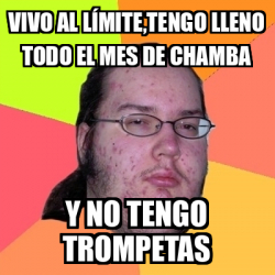 Meme Friki Vivo al límite tengo lleno todo el mes de chamba Y no