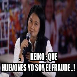 Meme Personalizado Keiko Que Huevones Yo Soy El Fraude