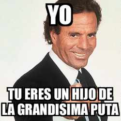 Meme Julio Iglesias Yo Tu Eres Un Hijo De La Grandisima Puta