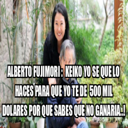 Meme Personalizado Alberto Fujimori Keiko Yo Se Que Lo Haces Para