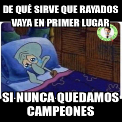 Meme Personalizado De Qu Sirve Que Rayados Vaya En Primer Lugar Si