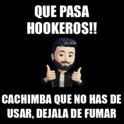 Meme Personalizado QUE PASA HOOKEROS CACHIMBA QUE NO HAS DE USAR