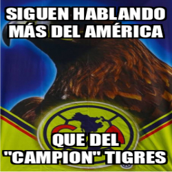 Meme Personalizado Siguen hablando más del AMÉRICA Que del campion