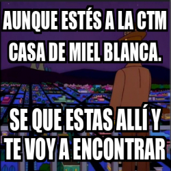 Meme Personalizado Aunque estés a la Ctm casa de miel blanca Se que