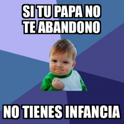 Meme Bebe Exitoso Si Tu Papa No Te Abandono No Tienes Infancia 33091586