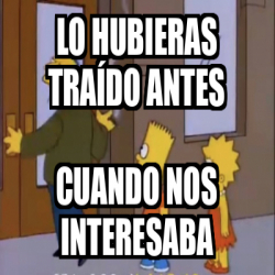 Meme Personalizado Lo Hubieras Tra Do Antes Cuando Nos Interesaba