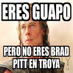 Meme Personalizado Eres Guapo Pero No Eres Brad Pitt En Troya