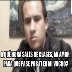 Meme Personalizado A qué hora sales de clases mi amor para que pase