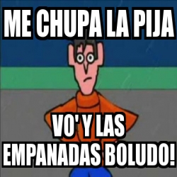 Meme Personalizado Me Chupa La Pija Vo Y Las Empanadas Boludo