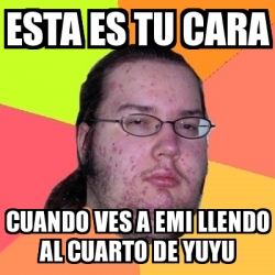 Meme Friki Esta Es Tu Cara Cuando Ves A Emi Llendo Al Cuarto De Yuyu