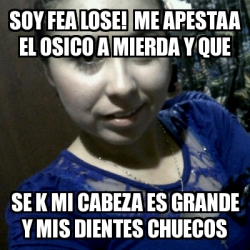 Meme Personalizado Soy Fea Lose Me Apestaa El Osico A Mierda Y Que