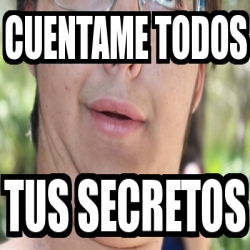 Meme Personalizado CUENTAME TODOS TUS SECRETOS 4039981