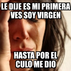 Meme Problems Le Dije Es Mi Primera Ves Soy Virgen Hasta Por El Culo