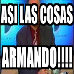 Meme Personalizado   Asi Las Cosas Armando!!!!   4411427