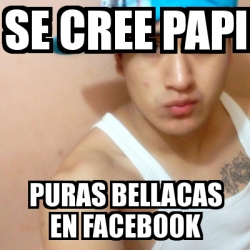 Meme Personalizado Se Cree Papi Puras Bellacas En Facebook