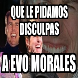 Meme Personalizado Que Le Pidamos Disculpas A Evo Morales