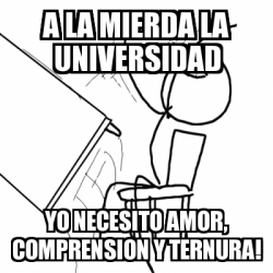 Meme Desk Flip Rage Guy A La Mierda La Universidad Yo Necesito Amor