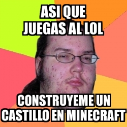 Meme Friki Asi Que Juegas Al Lol Construyeme Un Castillo En Minecraft