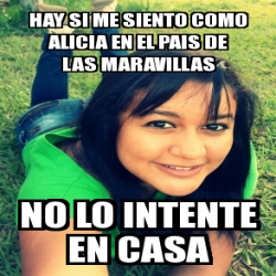 Meme Personalizado Hay Si Me Siento Como Alicia En El Pais De Las