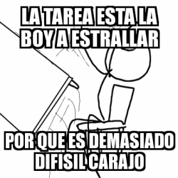 Meme Desk Flip Rage Guy La Tarea Esta La Boy A Estrallar Por Que Es