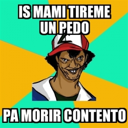 Meme Ash Pedreiro Is Mami Tireme Un Pedo Pa Morir Contento 4621618