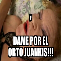 Meme Personalizado Dame Por El Orto Juankis 4625416