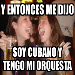 Meme Personalizado Y Entonces Me Dijo Soy Cubano Y Tengo Mi Orquesta