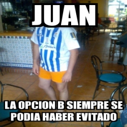 Meme Personalizado Juan La Opcion B Siempre Se Podia Haber Evitado