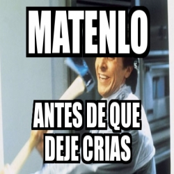 Meme Personalizado Matenlo Antes De Que Deje Crias 4861836