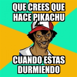 Meme Ash Pedreiro Que Crees Que Hace Pikachu Cuando Estas Durmiendo