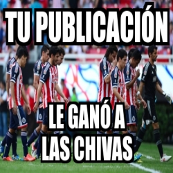 Meme Personalizado tu publicaciÃ³n le ganÃ³ a las chivas 4870502