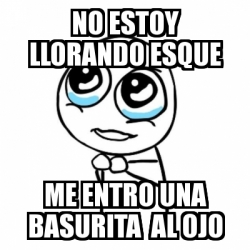 Meme Por Favor No Estoy Llorando EsquE Me Entro Una BasurIta Al Ojo