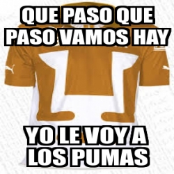 Meme Personalizado Que Paso Que Paso Vamos Hay Yo Le Voy A Los Pumas