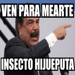 Meme Personalizado Ven Para Mearte Insecto Hijueputa