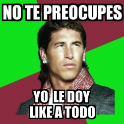 Meme Sergio Ramos No Te Preocupes Yo Le Doy Like A Todo