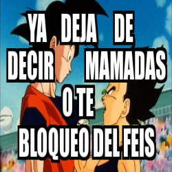 Meme Personalizado Ya Deja De Decir Mamadas O Te Bloqueo Del Feis