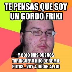 Meme Friki TE PENSAS QUE SOY UN GORDO FRIKI Y COJO MAS QUE VOS