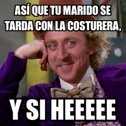 Meme Willy Wonka asÃ que tu marido se tarda con la costurera y si