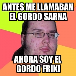 Meme Friki Antes Me Llamaban El Gordo Sarna Ahora Soy El Gordo Friki