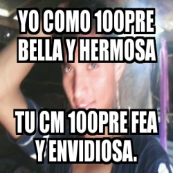 Meme Personalizado Yo Como 100pre Bella Y Hermosa Tu Cm 100pre Fea Y