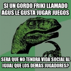 Meme Filosoraptor Si Un Gordo Friki Llamado Agus Le Gusta Jugar