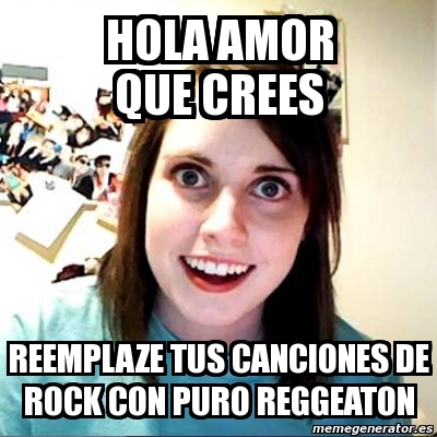 Meme Overly Attached Girlfriend - hola amor que crees reemplaze tus  canciones de rock con puro reggeaton - 1379239