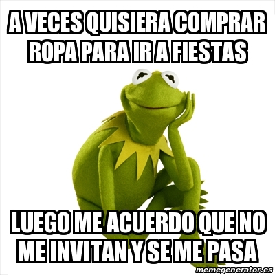 Meme Kermit the frog - A VECES QUISIERA COMPRAR ROPA PARA IR A FIESTAS  LUEGO ME ACUERDO QUE NO ME INVITAN Y SE ME PASA - 18640005