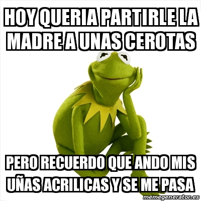 Meme Kermit the frog - HOY QUERIA PARTIRLE LA MADRE A UNAS CEROTAS PERO  RECUERDO QUE ANDO MIS UÃ'AS ACRILICAS Y SE ME PASA - 28179263