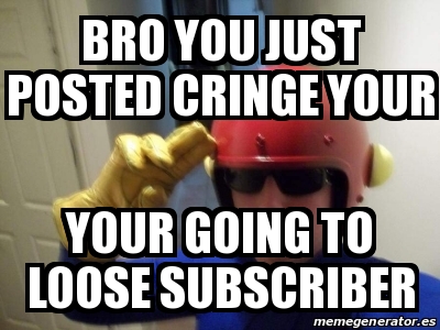 Meme Personalizado Bro You Just Posted Cringe Your Your Going To Loose Subscriber