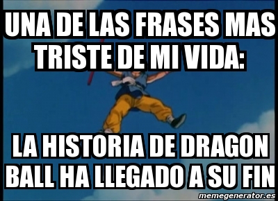 Meme Personalizado - UNA DE LAS FRASES MAS TRISTE DE MI VIDA: LA HISTORIA  DE DRAGON BALL HA LLEGADO A SU FIN - 998930