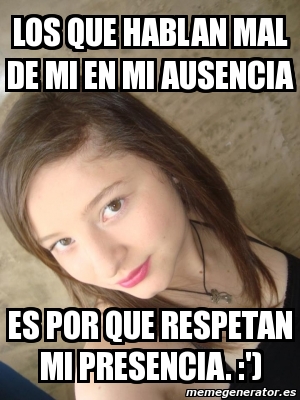 Meme Personalizado - Los Que Hablan Mal De Mi En Mi Ausencia Es Por Que ...