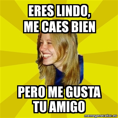 Meme Trologirl Eres Lindo Me Caes Bien Pero Me Gusta Tu Amigo