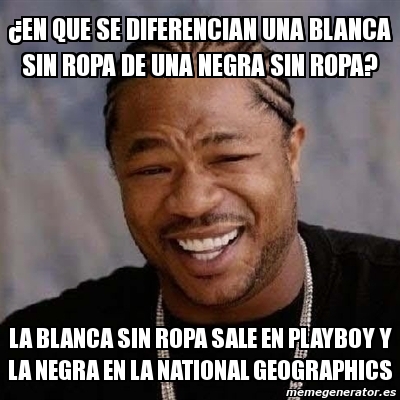 Meme Yo Dawg - Â¿En que se diferencian una blanca sin ropa de una negra sin  ropa? La blanca sin ropa sale en playboy y la negra en la National  Geographics -