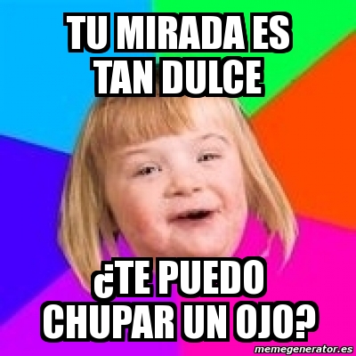 Meme Retard Girl Tu Mirada Es Tan Dulce Te Puedo Chupar Un Ojo